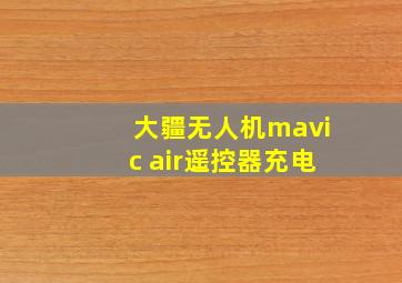 大疆无人机mavic air遥控器充电